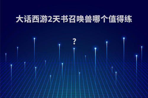 大话西游2天书召唤兽哪个值得练?