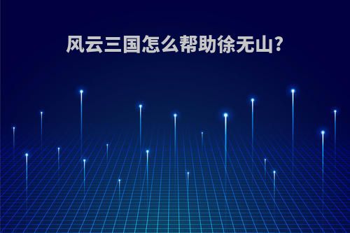 风云三国怎么帮助徐无山?