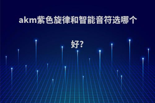 akm紫色旋律和智能音符选哪个好?
