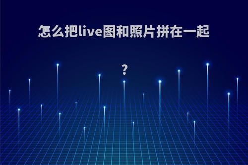 怎么把live图和照片拼在一起?