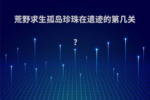 荒野求生孤岛珍珠在遗迹的第几关?