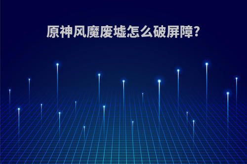 原神风魔废墟怎么破屏障?