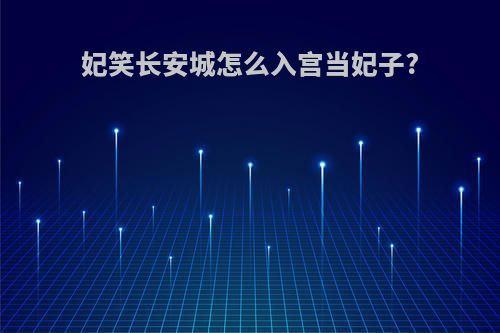 妃笑长安城怎么入宫当妃子?