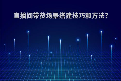 直播间带货场景搭建技巧和方法?