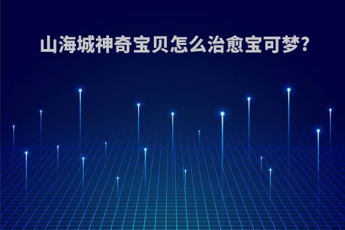山海城神奇宝贝怎么治愈宝可梦?