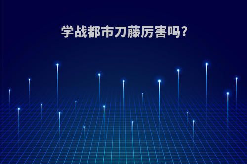 学战都市刀藤厉害吗?