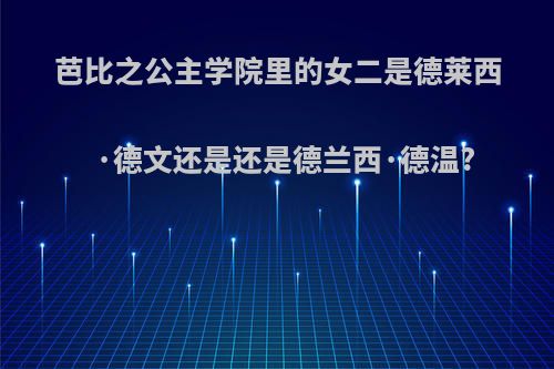 芭比之公主学院里的女二是德莱西·德文还是还是德兰西·德温?