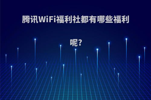 腾讯WiFi福利社都有哪些福利呢?