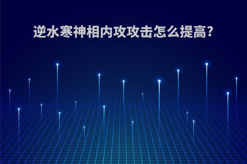 逆水寒神相内攻攻击怎么提高?