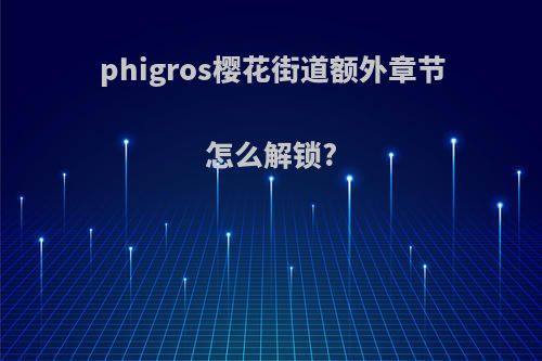 phigros樱花街道额外章节怎么解锁?