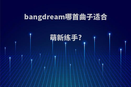 bangdream哪首曲子适合萌新练手?