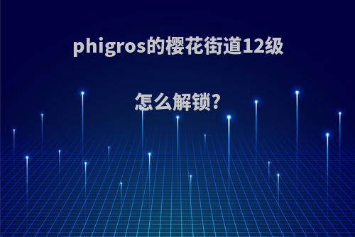 phigros的樱花街道12级怎么解锁?