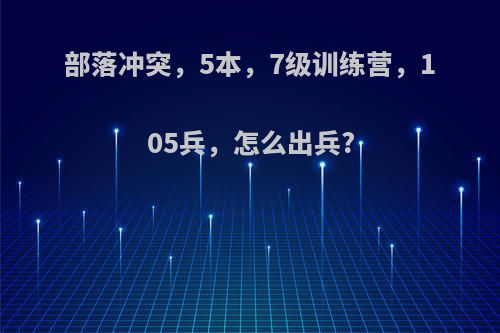 部落冲突，5本，7级训练营，105兵，怎么出兵?