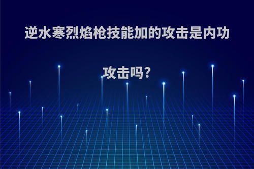 逆水寒烈焰枪技能加的攻击是内功攻击吗?