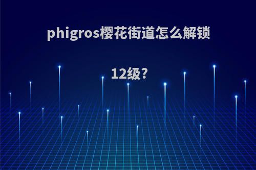 phigros樱花街道怎么解锁12级?