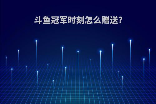 斗鱼冠军时刻怎么赠送?