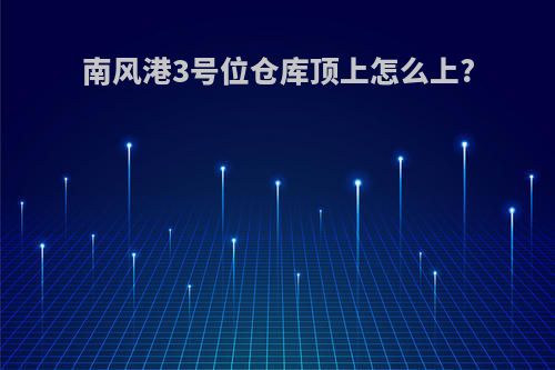 南风港3号位仓库顶上怎么上?