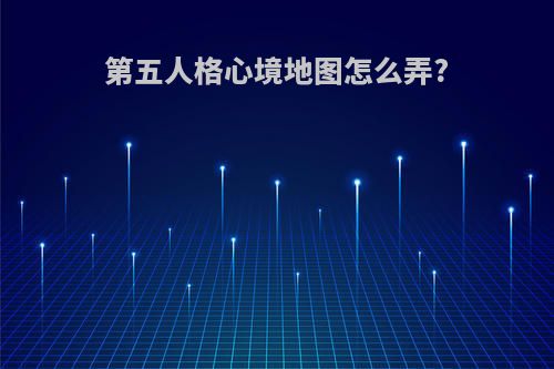 第五人格心境地图怎么弄?