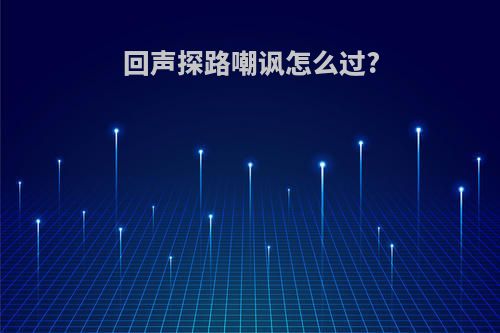回声探路嘲讽怎么过?