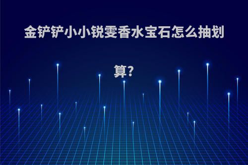 金铲铲小小锐雯香水宝石怎么抽划算?