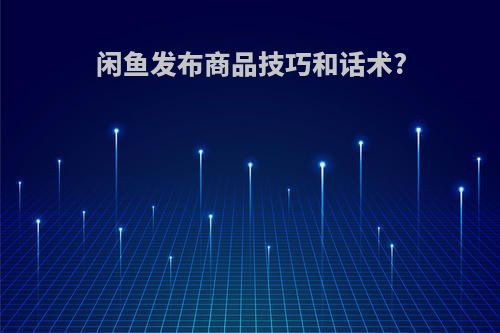 闲鱼发布商品技巧和话术?