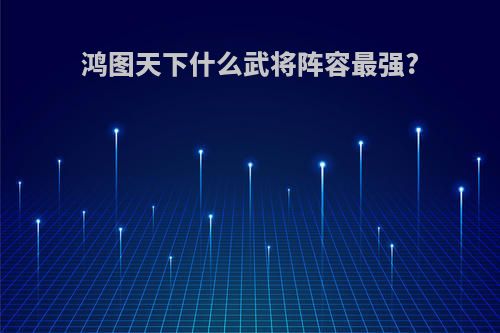 鸿图天下什么武将阵容最强?