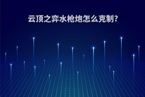 云顶之弈水枪炮怎么克制?