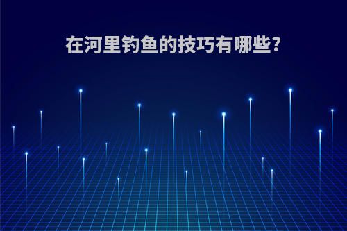 在河里钓鱼的技巧有哪些?