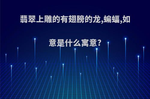 翡翠上雕的有翅膀的龙,蝙蝠,如意是什么寓意?