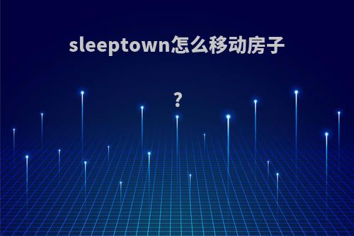 sleeptown怎么移动房子?