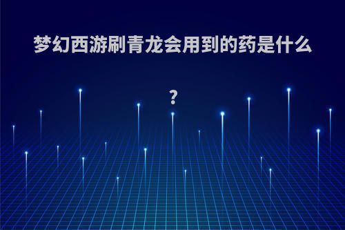 梦幻西游刷青龙会用到的药是什么?