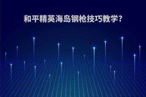 和平精英海岛钢枪技巧教学?