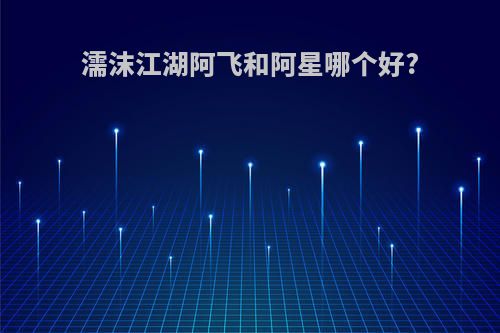 濡沫江湖阿飞和阿星哪个好?