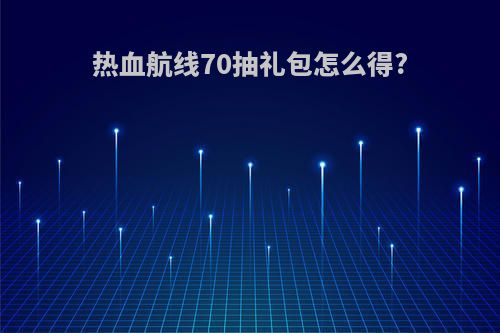热血航线70抽礼包怎么得?