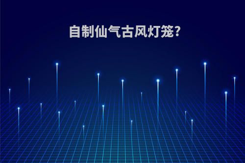 自制仙气古风灯笼?