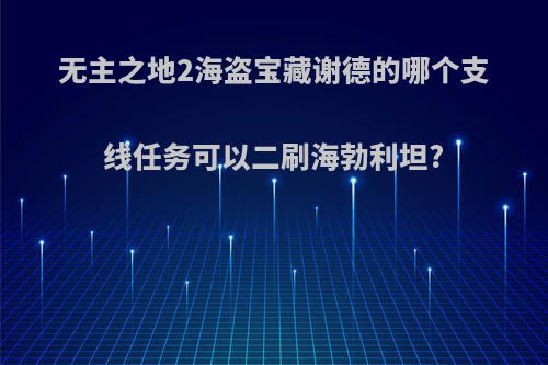 无主之地2海盗宝藏谢德的哪个支线任务可以二刷海勃利坦?