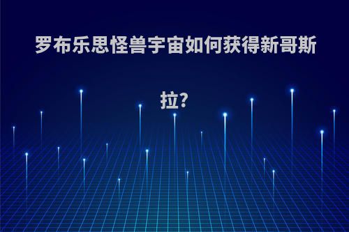 罗布乐思怪兽宇宙如何获得新哥斯拉?