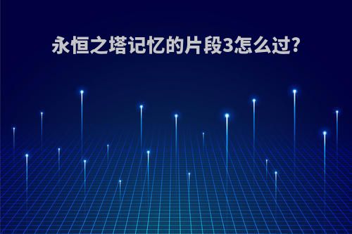 永恒之塔记忆的片段3怎么过?