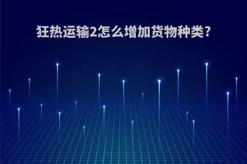 狂热运输2怎么增加货物种类?