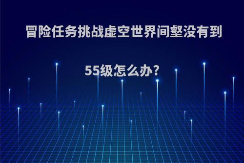 冒险任务挑战虚空世界间壑没有到55级怎么办?