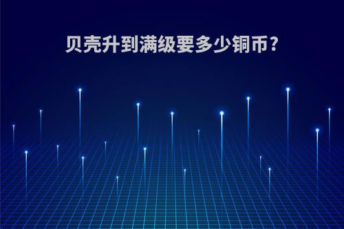 贝壳升到满级要多少铜币?