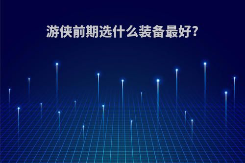 游侠前期选什么装备最好?