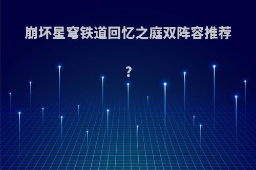崩坏星穹铁道回忆之庭双阵容推荐?