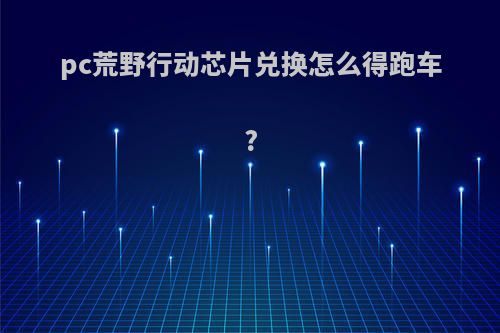 pc荒野行动芯片兑换怎么得跑车?