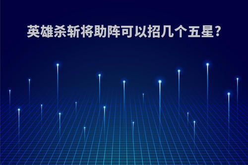 英雄杀斩将助阵可以招几个五星?
