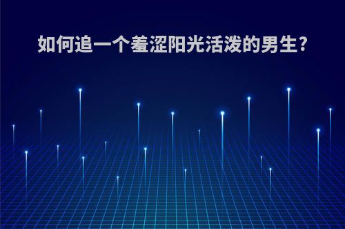 如何追一个羞涩阳光活泼的男生?