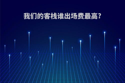 我们的客栈谁出场费最高?