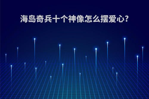 海岛奇兵十个神像怎么摆爱心?