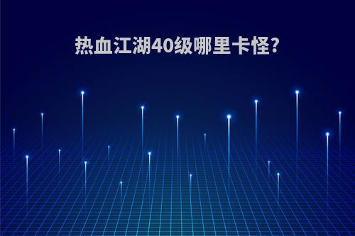 热血江湖40级哪里卡怪?