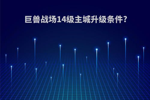 巨兽战场14级主城升级条件?